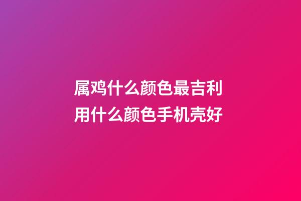 属鸡什么颜色最吉利 用什么颜色手机壳好